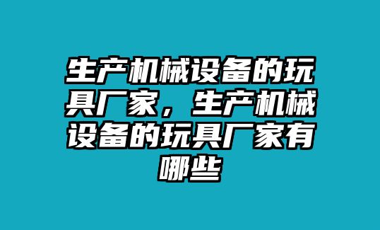 生產機械設備的玩具廠家，生產機械設備的玩具廠家有哪些