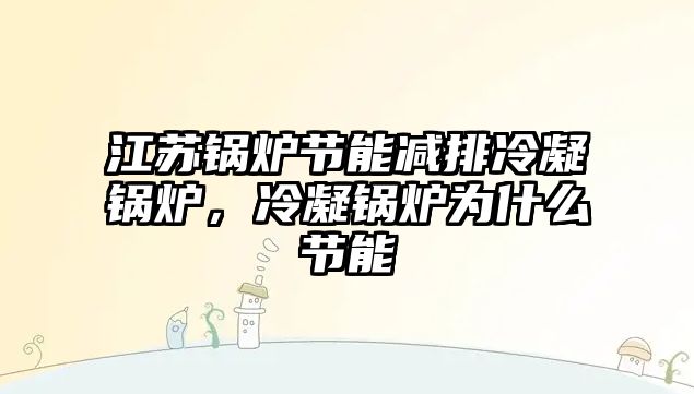 江蘇鍋爐節能減排冷凝鍋爐，冷凝鍋爐為什么節能