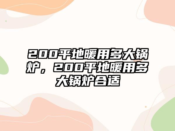 200平地暖用多大鍋爐，200平地暖用多大鍋爐合適