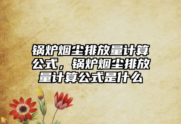 鍋爐煙塵排放量計算公式，鍋爐煙塵排放量計算公式是什么