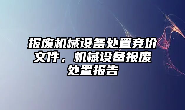 報廢機械設備處置競價文件，機械設備報廢處置報告