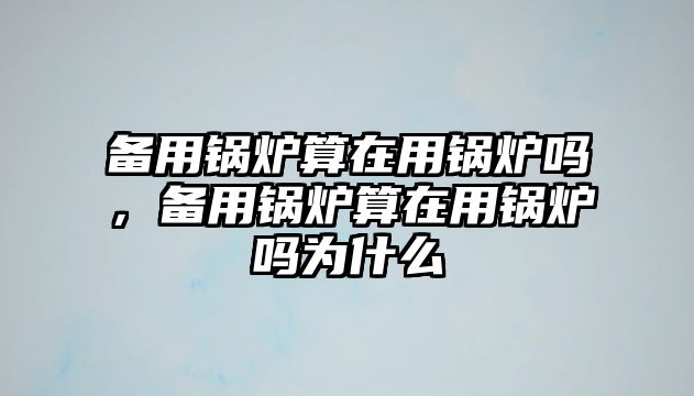 備用鍋爐算在用鍋爐嗎，備用鍋爐算在用鍋爐嗎為什么