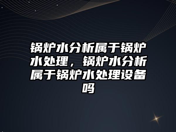 鍋爐水分析屬于鍋爐水處理，鍋爐水分析屬于鍋爐水處理設備嗎