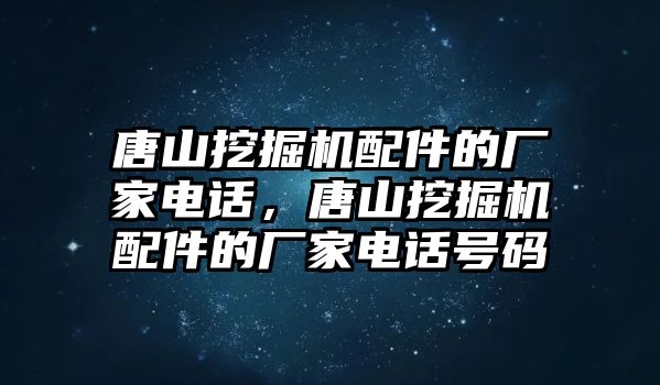 唐山挖掘機配件的廠家電話，唐山挖掘機配件的廠家電話號碼