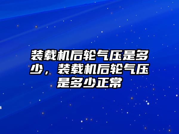 裝載機后輪氣壓是多少，裝載機后輪氣壓是多少正常