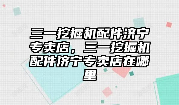 三一挖掘機配件濟寧專賣店，三一挖掘機配件濟寧專賣店在哪里