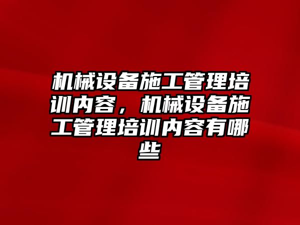 機械設備施工管理培訓內容，機械設備施工管理培訓內容有哪些