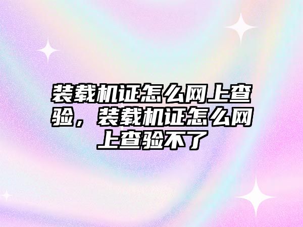 裝載機證怎么網上查驗，裝載機證怎么網上查驗不了