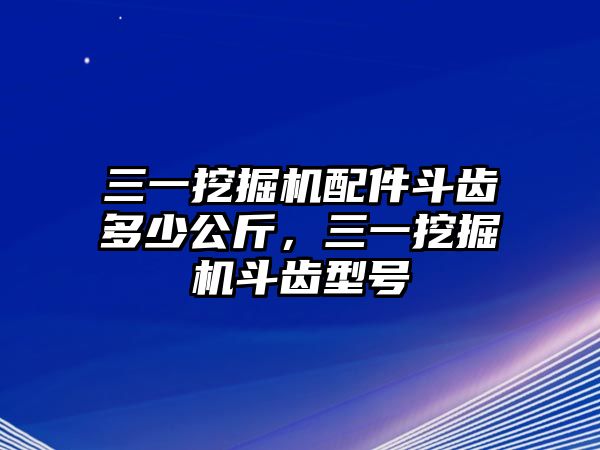 三一挖掘機配件斗齒多少公斤，三一挖掘機斗齒型號