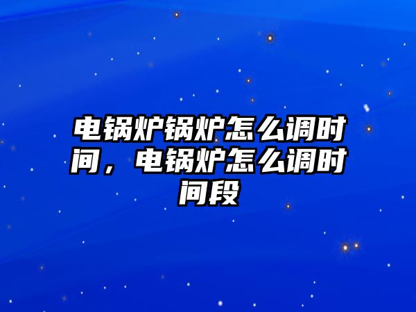 電鍋爐鍋爐怎么調(diào)時(shí)間，電鍋爐怎么調(diào)時(shí)間段