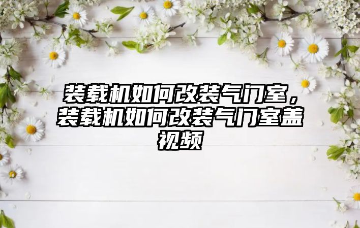 裝載機(jī)如何改裝氣門室，裝載機(jī)如何改裝氣門室蓋視頻