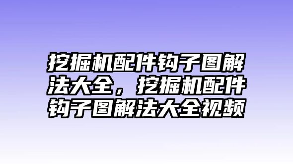 挖掘機配件鉤子圖解法大全，挖掘機配件鉤子圖解法大全視頻