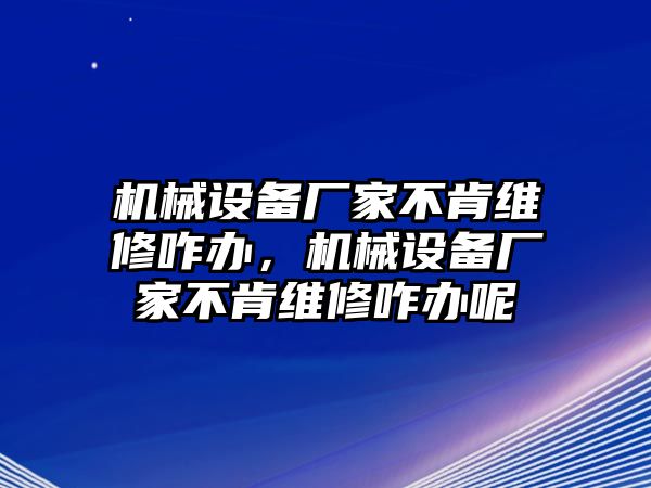 機械設備廠家不肯維修咋辦，機械設備廠家不肯維修咋辦呢