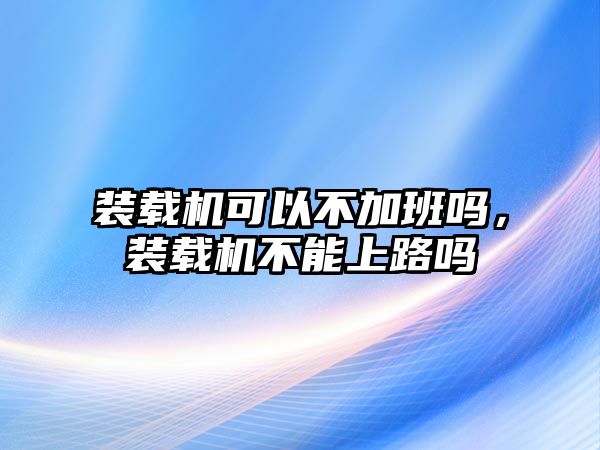 裝載機(jī)可以不加班嗎，裝載機(jī)不能上路嗎