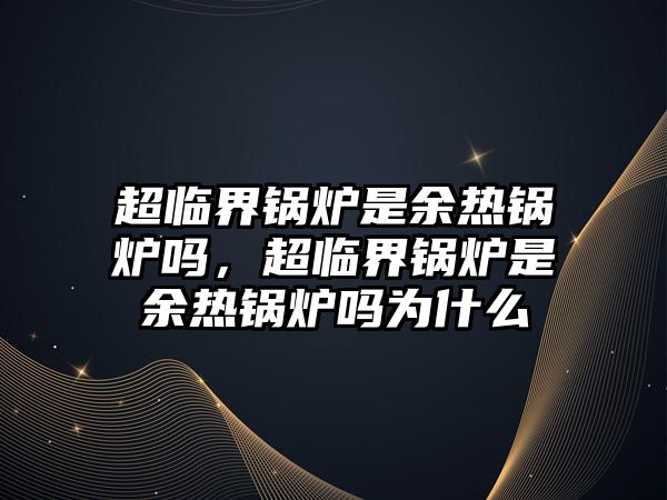 超臨界鍋爐是余熱鍋爐嗎，超臨界鍋爐是余熱鍋爐嗎為什么