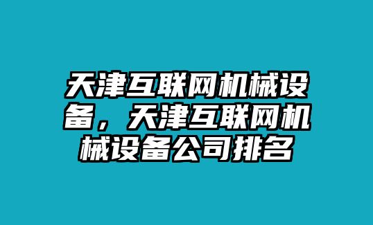 天津互聯(lián)網(wǎng)機(jī)械設(shè)備，天津互聯(lián)網(wǎng)機(jī)械設(shè)備公司排名