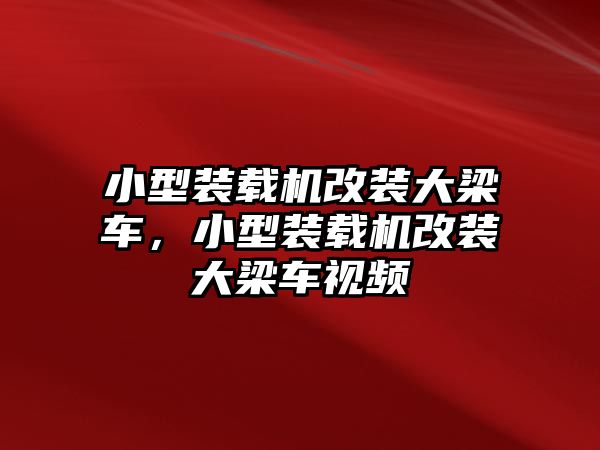 小型裝載機改裝大梁車，小型裝載機改裝大梁車視頻