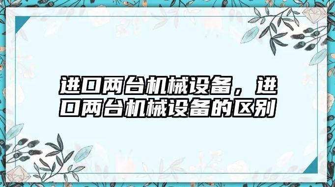 進口兩臺機械設備，進口兩臺機械設備的區別