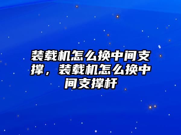 裝載機怎么換中間支撐，裝載機怎么換中間支撐桿