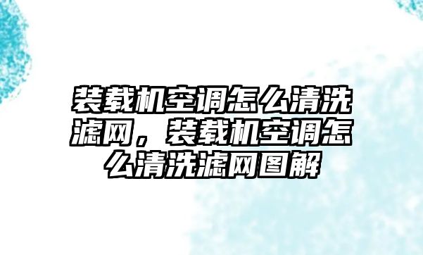 裝載機空調怎么清洗濾網，裝載機空調怎么清洗濾網圖解