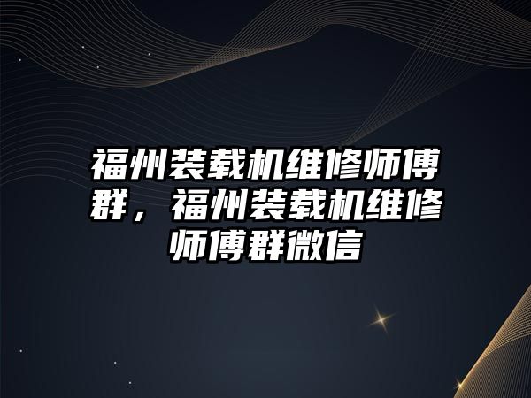 福州裝載機維修師傅群，福州裝載機維修師傅群微信