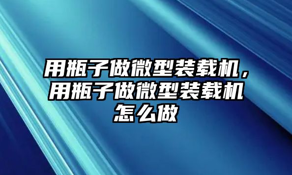 用瓶子做微型裝載機，用瓶子做微型裝載機怎么做