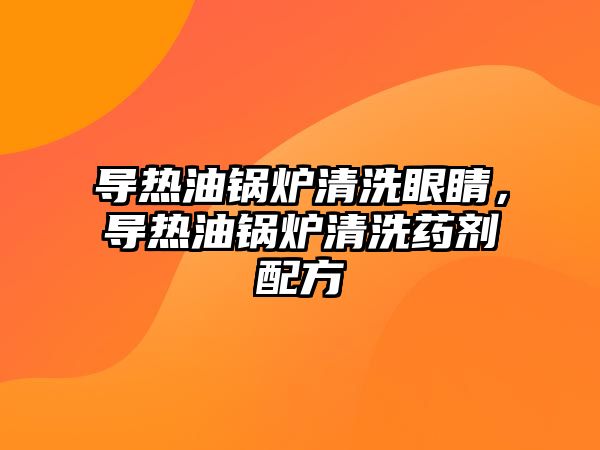 導熱油鍋爐清洗眼睛，導熱油鍋爐清洗藥劑配方