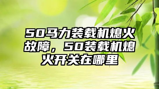 50馬力裝載機熄火故障，50裝載機熄火開關在哪里