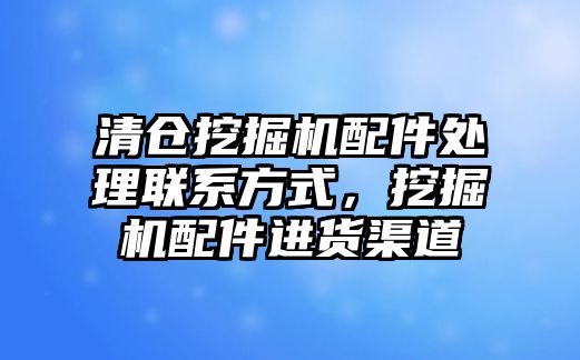 清倉挖掘機配件處理聯(lián)系方式，挖掘機配件進(jìn)貨渠道