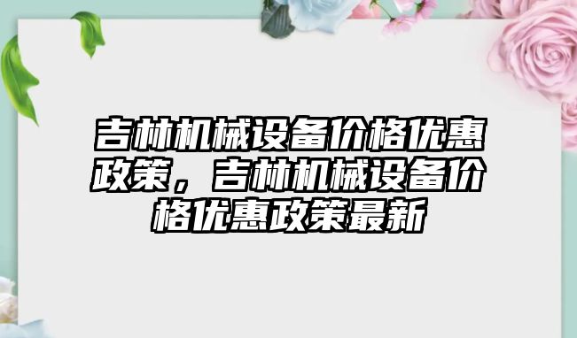 吉林機械設備價格優惠政策，吉林機械設備價格優惠政策最新