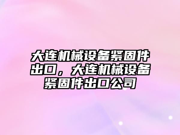 大連機械設(shè)備緊固件出口，大連機械設(shè)備緊固件出口公司