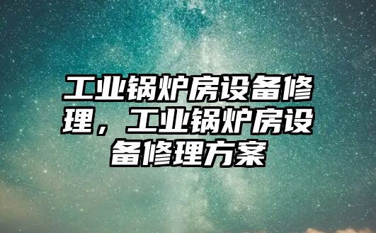 工業鍋爐房設備修理，工業鍋爐房設備修理方案