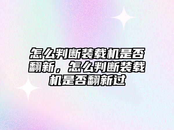 怎么判斷裝載機是否翻新，怎么判斷裝載機是否翻新過