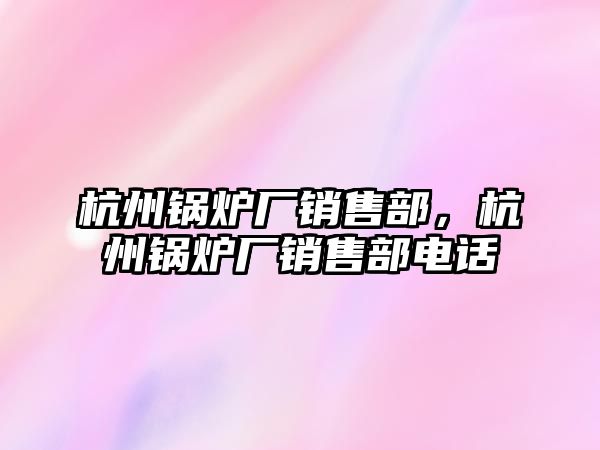 杭州鍋爐廠銷售部，杭州鍋爐廠銷售部電話