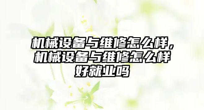 機械設備與維修怎么樣，機械設備與維修怎么樣好就業嗎