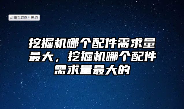 挖掘機(jī)哪個(gè)配件需求量最大，挖掘機(jī)哪個(gè)配件需求量最大的