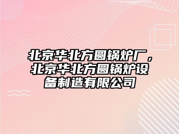 北京華北方圓鍋爐廠，北京華北方圓鍋爐設備制造有限公司