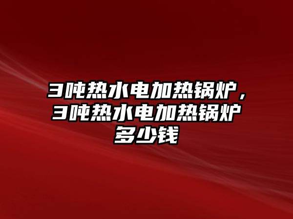 3噸熱水電加熱鍋爐，3噸熱水電加熱鍋爐多少錢