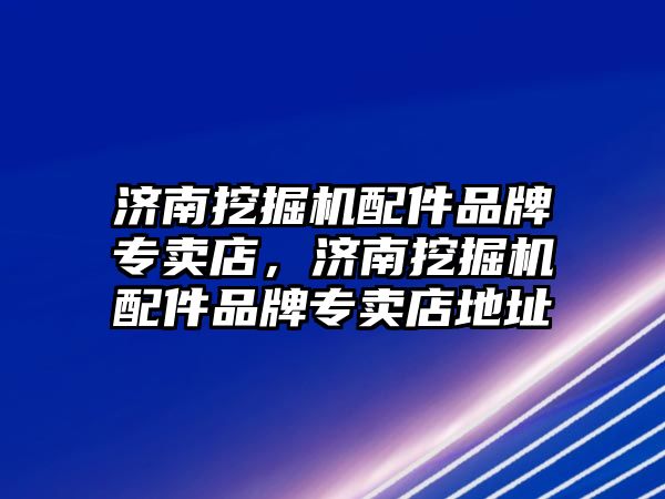 濟南挖掘機配件品牌專賣店，濟南挖掘機配件品牌專賣店地址