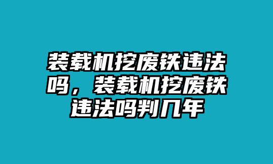 裝載機挖廢鐵違法嗎，裝載機挖廢鐵違法嗎判幾年