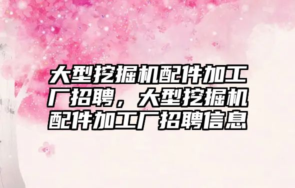 大型挖掘機配件加工廠招聘，大型挖掘機配件加工廠招聘信息