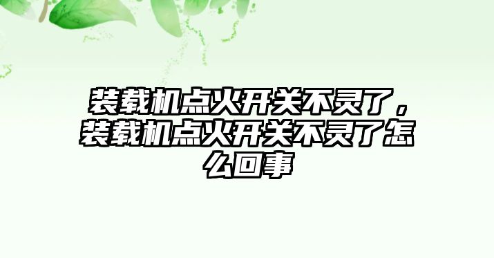 裝載機點火開關不靈了，裝載機點火開關不靈了怎么回事