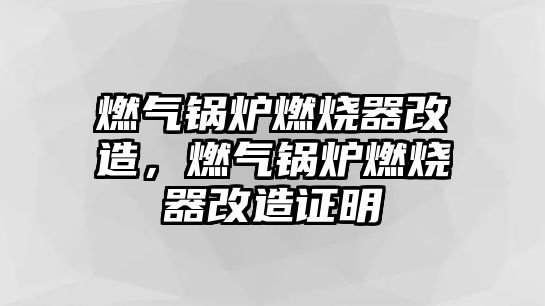 燃?xì)忮仩t燃燒器改造，燃?xì)忮仩t燃燒器改造證明