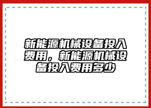 新能源機(jī)械設(shè)備投入費用，新能源機(jī)械設(shè)備投入費用多少