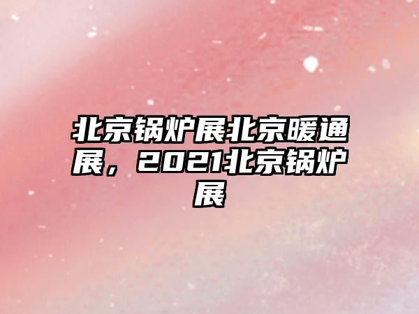 北京鍋爐展北京暖通展，2021北京鍋爐展