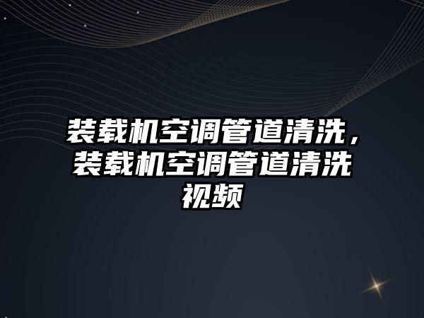 裝載機空調管道清洗，裝載機空調管道清洗視頻