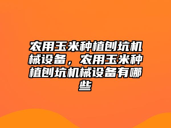 農用玉米種植刨坑機械設備，農用玉米種植刨坑機械設備有哪些