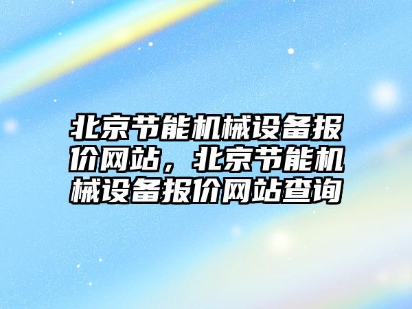 北京節(jié)能機械設(shè)備報價網(wǎng)站，北京節(jié)能機械設(shè)備報價網(wǎng)站查詢