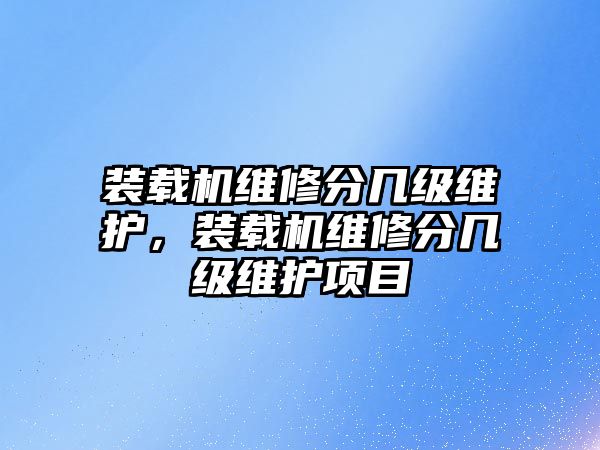 裝載機(jī)維修分幾級維護(hù)，裝載機(jī)維修分幾級維護(hù)項(xiàng)目