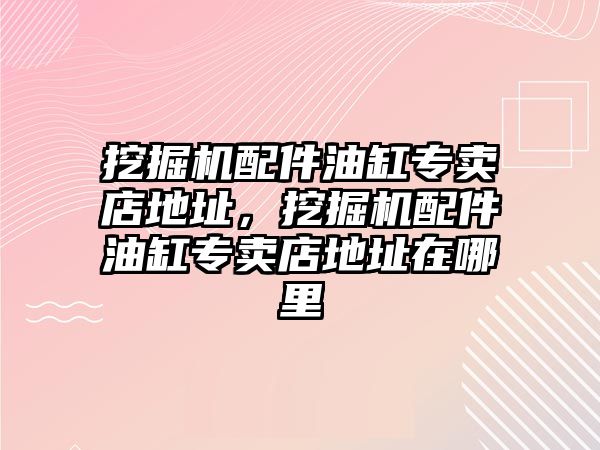 挖掘機(jī)配件油缸專賣店地址，挖掘機(jī)配件油缸專賣店地址在哪里